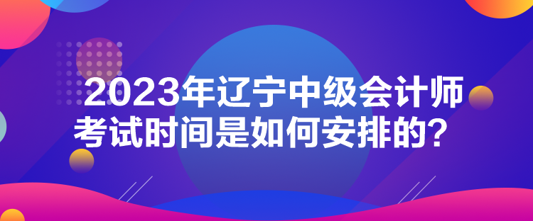 2023年遼寧中級(jí)會(huì)計(jì)師考試時(shí)間是如何安排的？