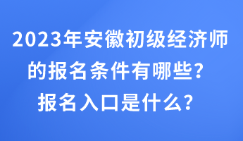 2023年安徽初級經(jīng)濟(jì)師的報(bào)名條件有哪些？報(bào)名入口是什么？