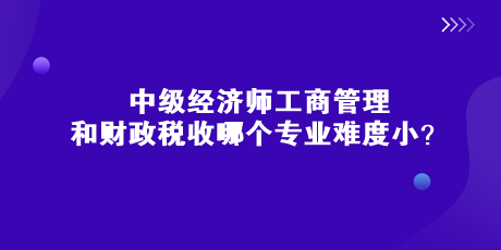 中級(jí)經(jīng)濟(jì)師工商管理和財(cái)政稅收哪個(gè)專業(yè)難度??？