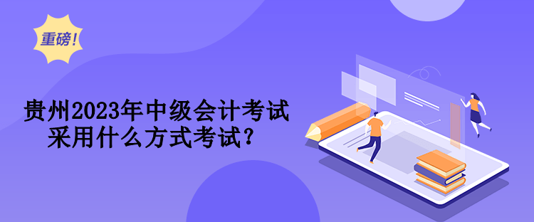 貴州2023年中級(jí)會(huì)計(jì)考試采用什么方式考試？