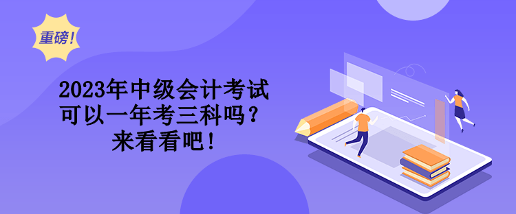 2023年中級(jí)會(huì)計(jì)考試可以一年考三科嗎？來(lái)看看吧!