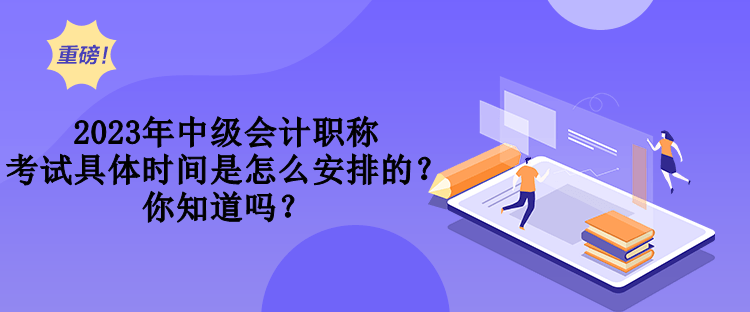 2023年中級(jí)會(huì)計(jì)職稱考試具體時(shí)間是怎么安排的？你知道嗎？