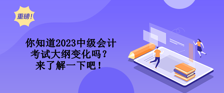 你知道2023中級會計考試大綱變化嗎？來了解一下吧！