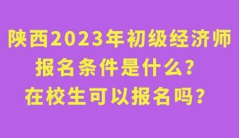 陜西2023年初級經(jīng)濟(jì)師報(bào)名條件是什么？在校生可以報(bào)名嗎？