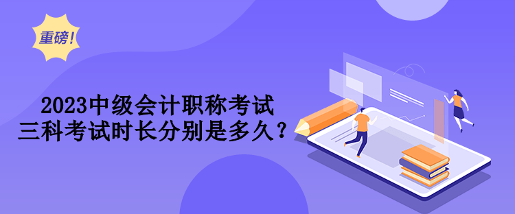 2023中級會計(jì)職稱考試三科考試時(shí)長分別是多久？