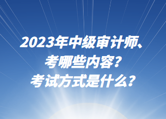 2023年中級審計師考哪些內(nèi)容？考試方式是什么？