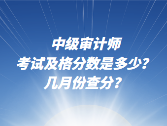 中級(jí)審計(jì)師考試及格分?jǐn)?shù)說(shuō)多少？幾月份查分？