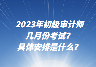 2023年初級(jí)審計(jì)師幾月份考試？具體安排是什么？