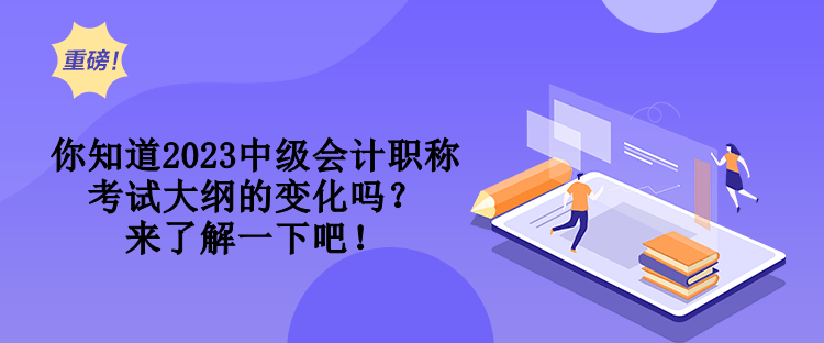 你知道2023中級會計(jì)職稱考試大綱的變化嗎？來了解一下吧！