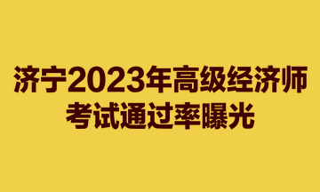 濟寧2023年高級經濟師考試通過率曝光