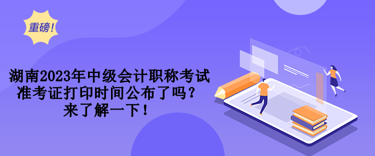 湖南2023年中級會計(jì)職稱考試準(zhǔn)考證打印時間公布了嗎？來了解一下！