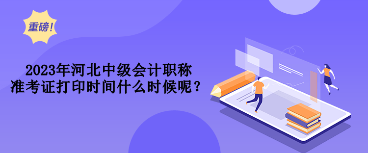 2023年河北中級(jí)會(huì)計(jì)職稱(chēng)準(zhǔn)考證打印時(shí)間什么時(shí)候呢？