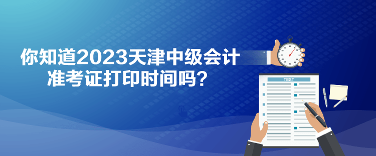 你知道2023天津中級會計準考證打印時間嗎？