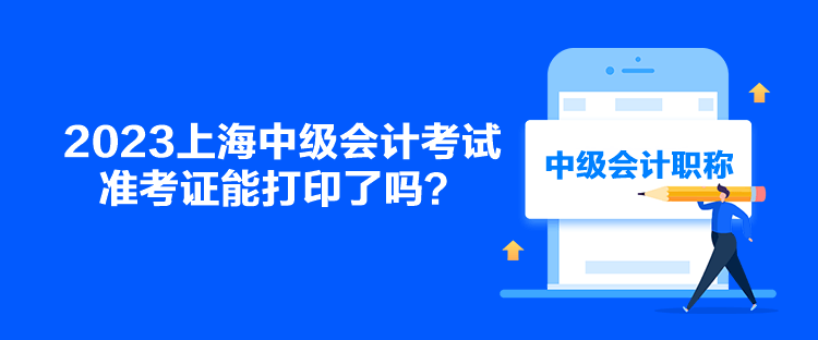 2023上海中級(jí)會(huì)計(jì)考試準(zhǔn)考證能打印了嗎？