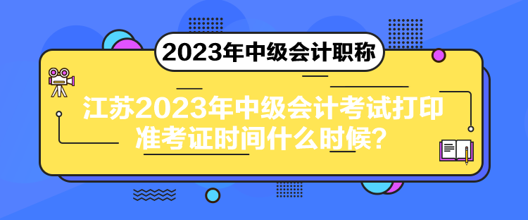 江蘇2023年中級(jí)會(huì)計(jì)考試打印準(zhǔn)考證時(shí)間什么時(shí)候？