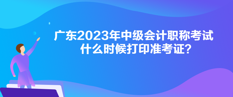 廣東2023年中級會計(jì)職稱考試什么時(shí)候打印準(zhǔn)考證？