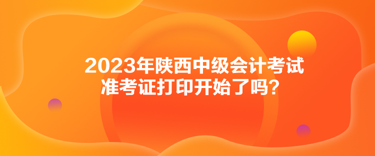 2023年陜西中級(jí)會(huì)計(jì)考試準(zhǔn)考證打印開始了嗎？