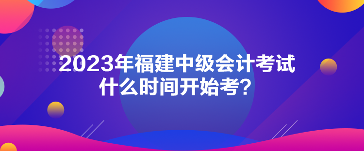 2023年福建中級會計考試什么時間開始考？