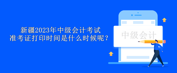 新疆2023年中級(jí)會(huì)計(jì)考試準(zhǔn)考證打印時(shí)間是什么時(shí)候呢？