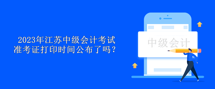 2023年江蘇中級會計考試準考證打印時間公布了嗎？