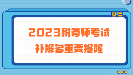 2023年稅務(wù)師考試補(bǔ)報(bào)名重要提醒