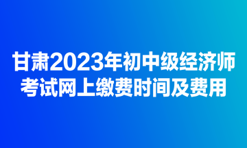 甘肅2023年初中級經(jīng)濟(jì)師考試網(wǎng)上繳費(fèi)時(shí)間及費(fèi)用