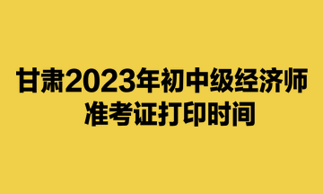 甘肅2023年初中級經(jīng)濟(jì)師準(zhǔn)考證打印時(shí)間