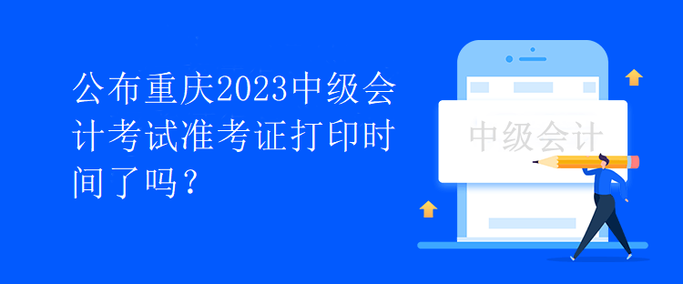 公布重慶2023中級會計考試準考證打印時間了嗎？