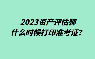 2023資產(chǎn)評(píng)估師什么時(shí)候打印準(zhǔn)考證？