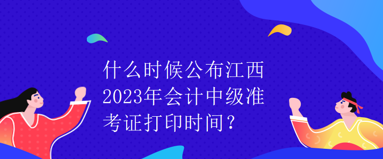 什么時(shí)候公布江西2023年會(huì)計(jì)中級(jí)準(zhǔn)考證打印時(shí)間？