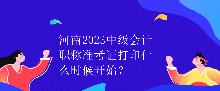 河南2023中級會計(jì)職稱準(zhǔn)考證打印什么時(shí)候開始？