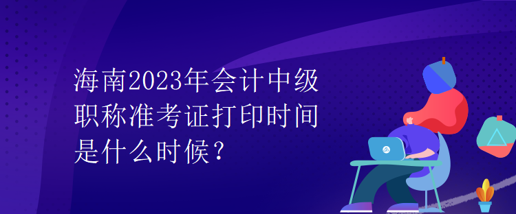 海南2023年會(huì)計(jì)中級(jí)職稱(chēng)準(zhǔn)考證打印時(shí)間是什么時(shí)候？