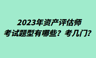 2023年資產(chǎn)評估師考試題型有哪些？考幾門？