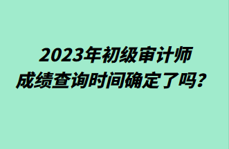 2023年初級審計師成績查詢時間確定了嗎？