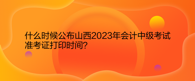 什么時候公布山西2023年會計中級考試準(zhǔn)考證打印時間？  