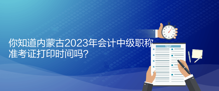 你知道內(nèi)蒙古2023年會計中級職稱準考證打印時間嗎？