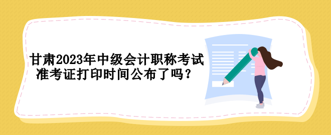 甘肅2023年中級會計(jì)職稱考試準(zhǔn)考證打印時(shí)間公布了嗎？