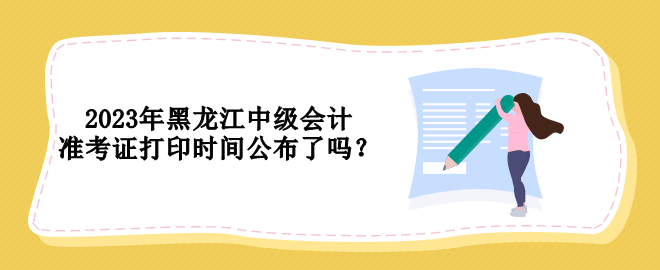 2023年黑龍江中級(jí)會(huì)計(jì)準(zhǔn)考證打印時(shí)間公布了嗎？