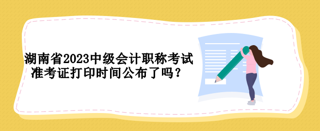 湖南省2023中級(jí)會(huì)計(jì)職稱考試準(zhǔn)考證打印時(shí)間公布了嗎？