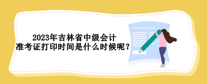 2023年吉林省中級(jí)會(huì)計(jì)準(zhǔn)考證打印時(shí)間是什么時(shí)候呢？