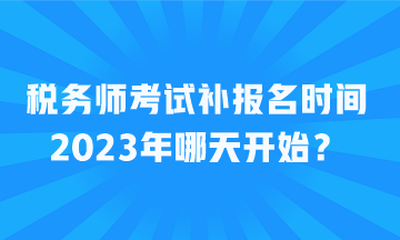 稅務(wù)師考試補(bǔ)報(bào)名時(shí)間2023年哪天開始？