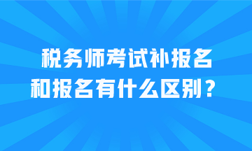 稅務(wù)師考試補(bǔ)報(bào)名和報(bào)名有什么區(qū)別？