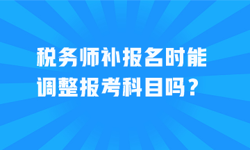 稅務(wù)師補(bǔ)報(bào)名時(shí)能調(diào)整報(bào)考科目嗎？