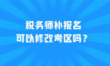 稅務(wù)師補(bǔ)報(bào)名可以修改考區(qū)嗎？