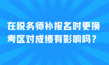 在稅務(wù)師補(bǔ)報(bào)名時(shí)更換考區(qū)對(duì)成績(jī)有影響嗎？