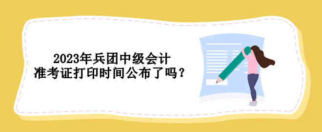 2023年兵團(tuán)中級會計(jì)準(zhǔn)考證打印時(shí)間公布了嗎？