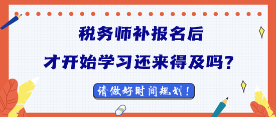 2023稅務(wù)師補(bǔ)報(bào)名后才開始學(xué)習(xí)還來得及嗎？