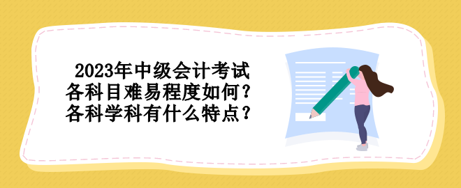 2023年中級(jí)會(huì)計(jì)考試各科目難易程度如何？各科學(xué)科有什么特點(diǎn)？