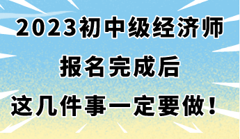 2023年初中級經(jīng)濟師報名完成后 這幾件事一定要做！