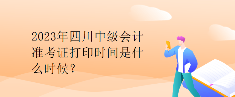 2023年四川中級(jí)會(huì)計(jì)準(zhǔn)考證打印時(shí)間是什么時(shí)候？